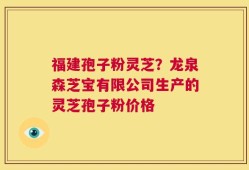 福建孢子粉灵芝？龙泉森芝宝有限公司生产的灵芝孢子粉价格
