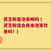 灵芝粉是泡茶喝吗 (灵芝粉适合用来泡茶饮用吗？)