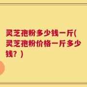 灵芝孢粉多少钱一斤(灵芝孢粉价格一斤多少钱？)
