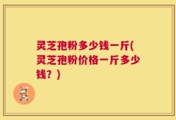 灵芝孢粉多少钱一斤(灵芝孢粉价格一斤多少钱？)