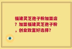 福建灵芝孢子粉加盟店？加盟福建灵芝孢子粉，创业致富好选择？