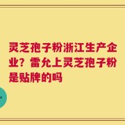 灵芝孢子粉浙江生产企业？雷允上灵芝孢子粉是贴牌的吗