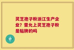 灵芝孢子粉浙江生产企业？雷允上灵芝孢子粉是贴牌的吗