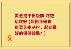 灵芝孢子粉饭前 吃饱后吃好 (如何正确食用灵芝孢子粉，起到最好的保健效果？)