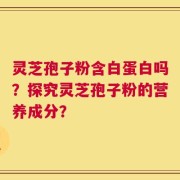 灵芝孢子粉含白蛋白吗？探究灵芝孢子粉的营养成分？
