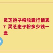 灵芝孢子粉胶囊行情表？灵芝孢子粉多少钱一盒