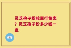 灵芝孢子粉胶囊行情表？灵芝孢子粉多少钱一盒