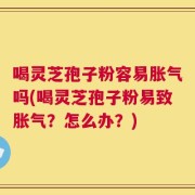 喝灵芝孢子粉容易胀气吗(喝灵芝孢子粉易致胀气？怎么办？)