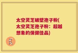 太空灵芝破壁孢子粉(太空灵芝孢子粉：超越想象的保健佳品)