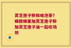 灵芝孢子粉和啥泡茶？蜂胶蜂蜜加灵芝孢子粉加灵芝孢子油一起吃功效