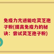 免疫力亢进能吃灵芝孢子粉(提高免疫力的秘诀：尝试灵芝孢子粉)