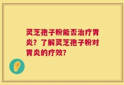 灵芝孢子粉能否治疗胃炎？了解灵芝孢子粉对胃炎的疗效？