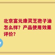 北京富元康灵芝孢子油怎么样？产品使用效果评价？