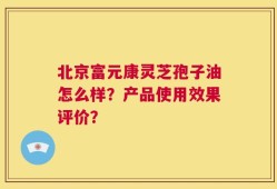 北京富元康灵芝孢子油怎么样？产品使用效果评价？