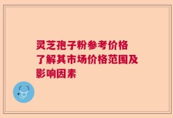 灵芝孢子粉参考价格 了解其市场价格范围及影响因素
