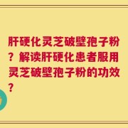 肝硬化灵芝破壁孢子粉？解读肝硬化患者服用灵芝破壁孢子粉的功效？