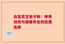 白宫灵芝孢子粉：神奇功效与健康养生的优质选择