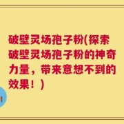 破壁灵场孢子粉(探索破壁灵场孢子粉的神奇力量，带来意想不到的效果！)