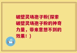 破壁灵场孢子粉(探索破壁灵场孢子粉的神奇力量，带来意想不到的效果！)