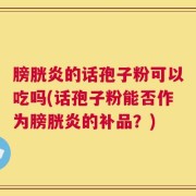 膀胱炎的话孢子粉可以吃吗(话孢子粉能否作为膀胱炎的补品？)