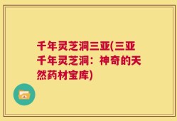 千年灵芝洞三亚(三亚千年灵芝洞：神奇的天然药材宝库)