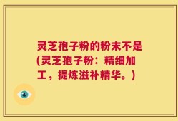 灵芝孢子粉的粉末不是(灵芝孢子粉：精细加工，提炼滋补精华。)