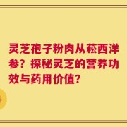 灵芝孢子粉肉从菘西洋参？探秘灵芝的营养功效与药用价值？
