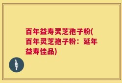 百年益寿灵芝孢子粉(百年灵芝孢子粉：延年益寿佳品)