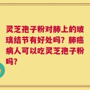 灵芝孢子粉对肺上的玻璃结节有好处吗？肺癌病人可以吃灵芝孢子粉吗？