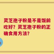 灵芝孢子粉是不是饭前吃好？灵芝孢子粉的正确食用方法？