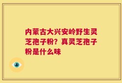 内蒙古大兴安岭野生灵芝孢子粉？真灵芝孢子粉是什么味