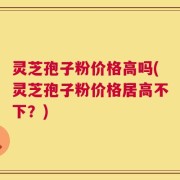 灵芝孢子粉价格高吗(灵芝孢子粉价格居高不下？)