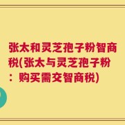 张太和灵芝孢子粉智商税(张太与灵芝孢子粉：购买需交智商税)
