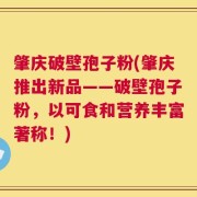 肇庆破壁孢子粉(肇庆推出新品——破壁孢子粉，以可食和营养丰富著称！)