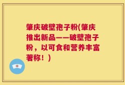 肇庆破壁孢子粉(肇庆推出新品——破壁孢子粉，以可食和营养丰富著称！)