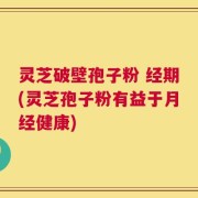 灵芝破壁孢子粉 经期(灵芝孢子粉有益于月经健康)