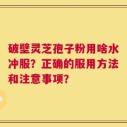 破壁灵芝孢子粉用啥水冲服？正确的服用方法和注意事项？