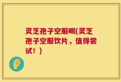 灵芝孢子空服喝(灵芝孢子空服饮片，值得尝试！)