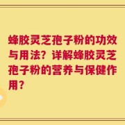 蜂胶灵芝孢子粉的功效与用法？详解蜂胶灵芝孢子粉的营养与保健作用？