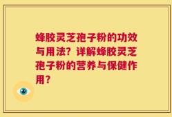 蜂胶灵芝孢子粉的功效与用法？详解蜂胶灵芝孢子粉的营养与保健作用？