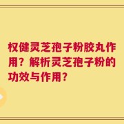 权健灵芝孢子粉胶丸作用？解析灵芝孢子粉的功效与作用？
