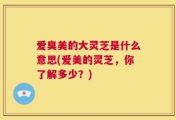 爱臭美的大灵芝是什么意思(爱美的灵芝，你了解多少？)