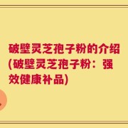 破壁灵芝孢子粉的介绍(破壁灵芝孢子粉：强效健康补品)