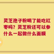 灵芝孢子粉喝了能吃红枣吗？灵芝粉还可以参什么一起做什么面膜