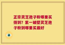 正宗灵芝孢子粉哪里买得到？紫一破壁灵芝孢子粉到哪里买最好