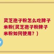 灵芝孢子粉怎么吃牌子米粉(灵芝孢子粉牌子米粉如何使用？)
