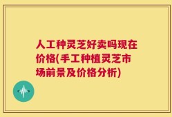 人工种灵芝好卖吗现在价格(手工种植灵芝市场前景及价格分析)