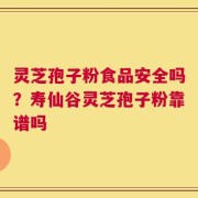 灵芝孢子粉食品安全吗？寿仙谷灵芝孢子粉靠谱吗