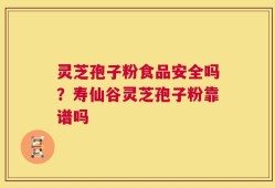 灵芝孢子粉食品安全吗？寿仙谷灵芝孢子粉靠谱吗