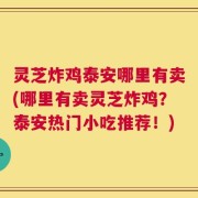 灵芝炸鸡泰安哪里有卖(哪里有卖灵芝炸鸡？泰安热门小吃推荐！)